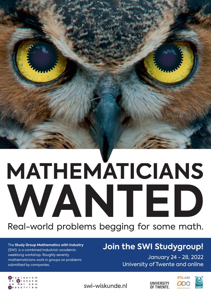 Mathematicians Wanted
Real-world problems begging for some math.  The Study Group Mathematics with Industry (SWI) is a combined industrial-academic weeklong workshop. Roughly seventy mathematicians work in groups on problems submitted by companies.  Join the SWI Studygroup! January 24-28, 2022 University of Twente and online  www.swi-wiskunde.nl